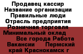 Продавец-кассир › Название организации ­ Правильные люди › Отрасль предприятия ­ Розничная торговля › Минимальный оклад ­ 29 000 - Все города Работа » Вакансии   . Пермский край,Краснокамск г.